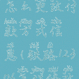 铁路12306怎么更改付款方式信息(铁路12306怎样修改支付方式)