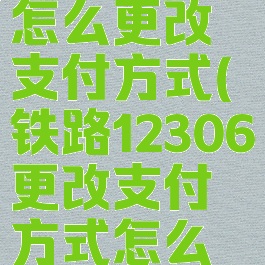 铁路12306怎么更改支付方式(铁路12306更改支付方式怎么改)