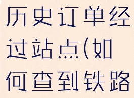 铁路12306怎么查看历史订单经过站点(如何查到铁路12306的历史订单)