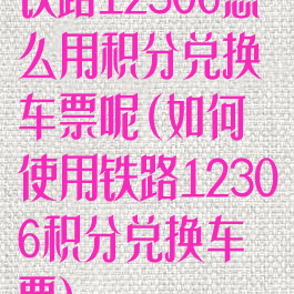 铁路12306怎么用积分兑换车票呢(如何使用铁路12306积分兑换车票)