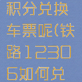 铁路12306怎么用积分兑换车票呢(铁路12306如何兑换积分车票)