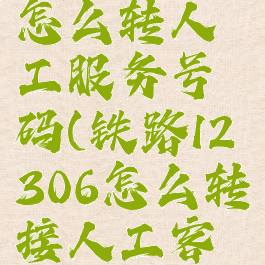 铁路12306怎么转人工服务号码(铁路12306怎么转接人工客服)