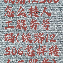 铁路12306怎么转人工服务号码(铁路12306怎样转人工服务)