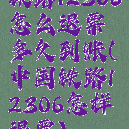 铁路12306怎么退票多久到账(中国铁路12306怎样退票)