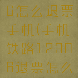 铁路12306怎么退票手机(手机铁路12306退票怎么退)