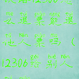 铁路12306怎么退票能退他人票吗(12306给别人退票)