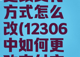 铁路12306更改支付方式怎么改(12306中如何更改支付方式?)