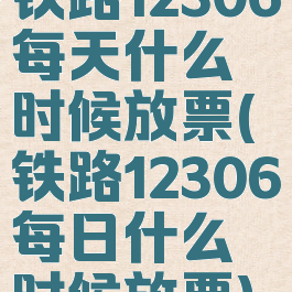 铁路12306每天什么时候放票(铁路12306每日什么时候放票)