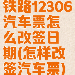 铁路12306汽车票怎么改签日期(怎样改签汽车票)