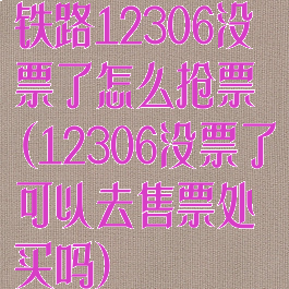 铁路12306没票了怎么抢票(12306没票了可以去售票处买吗)