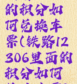 铁路12306的积分如何兑换车票(铁路12306里面的积分如何兑换车票)