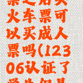铁路12306认证学生票之后买火车票可以买成人票吗(12306认证了学生但是要买成人票)