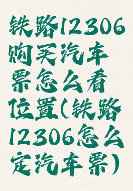 铁路12306购买汽车票怎么看位置(铁路12306怎么定汽车票)