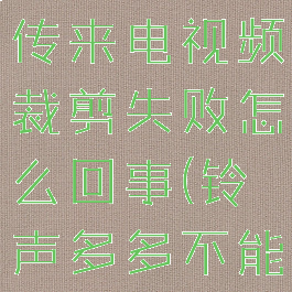 铃声多多上传来电视频裁剪失败怎么回事(铃声多多不能上传了?)
