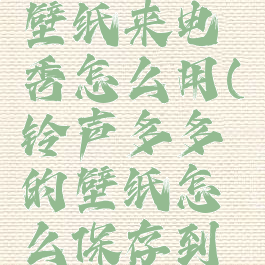 铃声多多壁纸来电秀怎么用(铃声多多的壁纸怎么保存到手机)