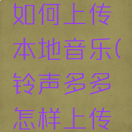 铃声多多如何上传本地音乐(铃声多多怎样上传本地视频)