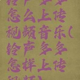 铃声多多怎么上传视频音乐(铃声多多怎样上传视频)