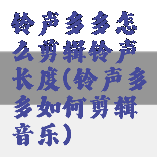 铃声多多怎么剪辑铃声长度(铃声多多如何剪辑音乐)
