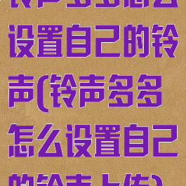 铃声多多怎么设置自己的铃声(铃声多多怎么设置自己的铃声上传)