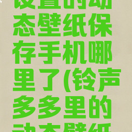 铃声多多设置的动态壁纸保存手机哪里了(铃声多多里的动态壁纸收费吗)