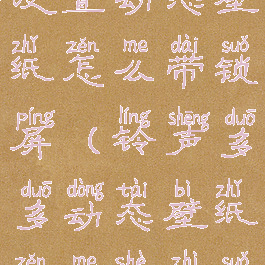 铃声多多设置动态壁纸怎么带锁屏(铃声多多动态壁纸怎么设置锁屏永久)