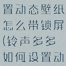 铃声多多设置动态壁纸怎么带锁屏(铃声多多如何设置动态锁屏)