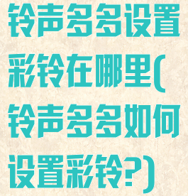 铃声多多设置彩铃在哪里(铃声多多如何设置彩铃?)
