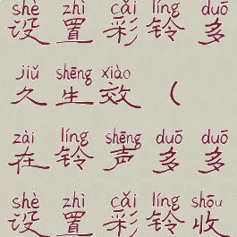 铃声多多设置彩铃多久生效(在铃声多多设置彩铃收费吗)