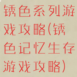 锈色系列游戏攻略(锈色记忆生存游戏攻略)