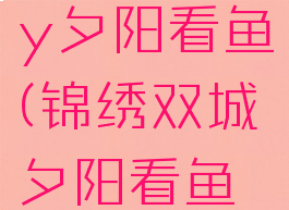 锦绣双城by夕阳看鱼(锦绣双城夕阳看鱼推文)
