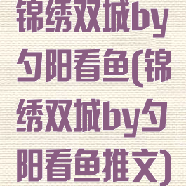 锦绣双城by夕阳看鱼(锦绣双城by夕阳看鱼推文)
