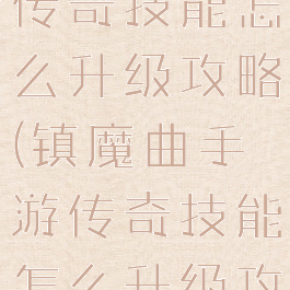 镇魔曲手游传奇技能怎么升级攻略(镇魔曲手游传奇技能怎么升级攻略视频)