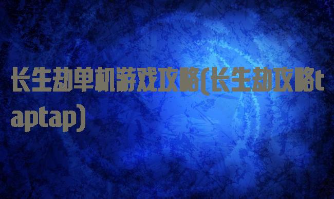 长生劫单机游戏攻略(长生劫攻略taptap)