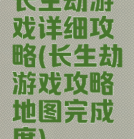 长生劫游戏详细攻略(长生劫游戏攻略地图完成度)