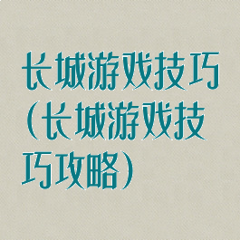 长城游戏技巧(长城游戏技巧攻略)