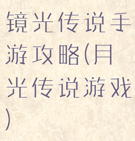镜光传说手游攻略(月光传说游戏)