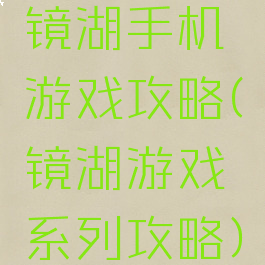 镜湖手机游戏攻略(镜湖游戏系列攻略)