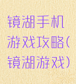 镜湖手机游戏攻略(镜湖游戏)