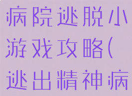 闹鬼的精神病院逃脱小游戏攻略(逃出精神病院的游戏)