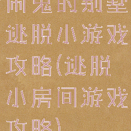 闹鬼的别墅逃脱小游戏攻略(逃脱小房间游戏攻略)