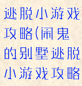 闹鬼的别墅逃脱小游戏攻略(闹鬼的别墅逃脱小游戏攻略大全)