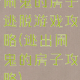 闹鬼的房子逃脱游戏攻略(逃出闹鬼的房子攻略)