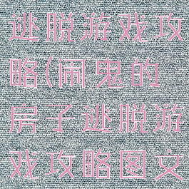 闹鬼的房子逃脱游戏攻略(闹鬼的房子逃脱游戏攻略图文)