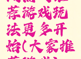 闻热门推荐游戏玩法更多开始(大家推荐游戏)