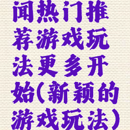 闻热门推荐游戏玩法更多开始(新颖的游戏玩法)