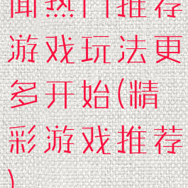 闻热门推荐游戏玩法更多开始(精彩游戏推荐)