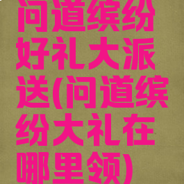 问道缤纷好礼大派送(问道缤纷大礼在哪里领)