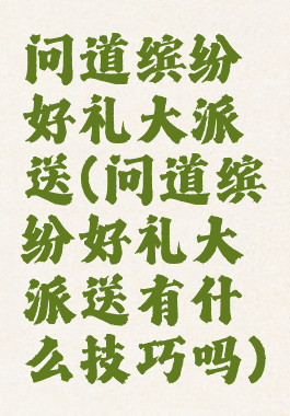 问道缤纷好礼大派送(问道缤纷好礼大派送有什么技巧吗)