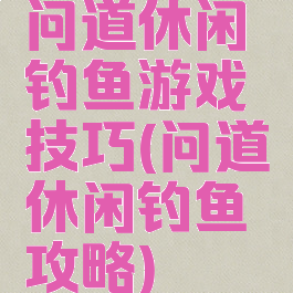 问道休闲钓鱼游戏技巧(问道休闲钓鱼攻略)