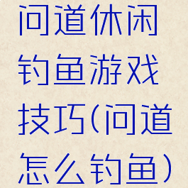 问道休闲钓鱼游戏技巧(问道怎么钓鱼)